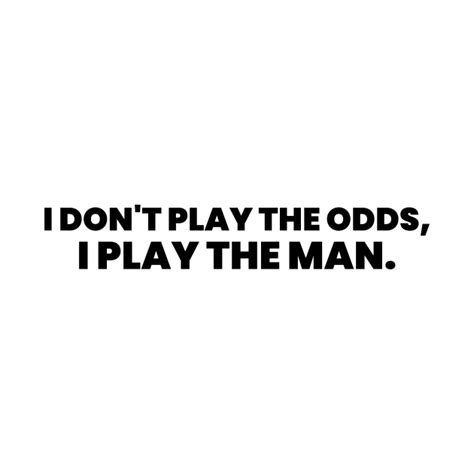 don't play the odds play the man|Play the man, not the odds .